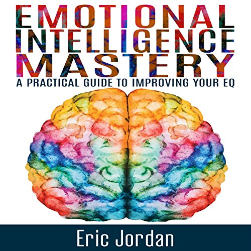 emotional intelligence mastery a practical guide to improving your eq